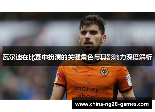 瓦尔迪在比赛中扮演的关键角色与其影响力深度解析 瓦尔迪在比赛中扮演的关键角色与其影响力深度解析