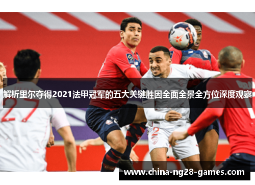 解析里尔夺得2021法甲冠军的五大关键胜因全面全景全方位深度观察 解析里尔夺得2021法甲冠军的五大关键胜因全面全景全方位深度观察