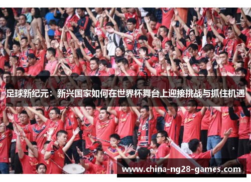 足球新纪元:新兴国家如何在世界杯舞台上迎接挑战与抓住机遇 足球新纪元:新兴国家如何在世界杯舞台上迎接挑战与抓住机遇
