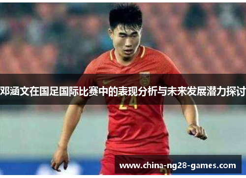 邓涵文在国足国际比赛中的表现分析与未来发展潜力探讨