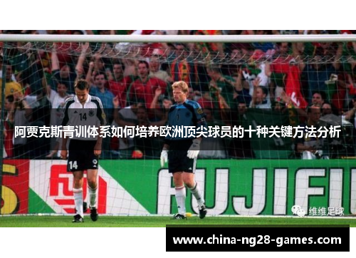 阿贾克斯青训体系如何培养欧洲顶尖球员的十种关键方法分析