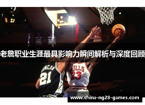 老詹职业生涯最具影响力瞬间解析与深度回顾