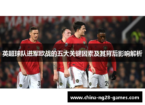 英超球队进军欧战的五大关键因素及其背后影响解析