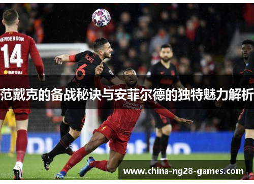 范戴克的备战秘诀与安菲尔德的独特魅力解析