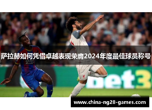 萨拉赫如何凭借卓越表现荣膺2024年度最佳球员称号