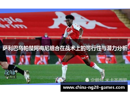 萨利巴乌帕楚阿梅尼组合在战术上的可行性与潜力分析