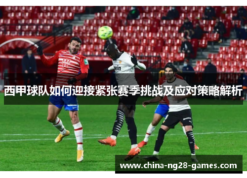 西甲球队如何迎接紧张赛季挑战及应对策略解析